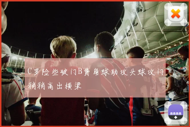 C罗险些破门B费角球助攻头球攻门稍稍高出横梁