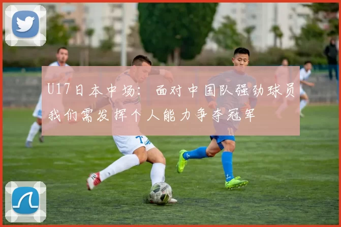 U17日本中场：面对中国队强劲球员我们需发挥个人能力争夺冠军