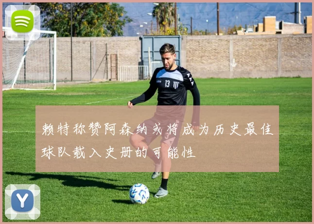 赖特称赞阿森纳或将成为历史最佳球队载入史册的可能性
