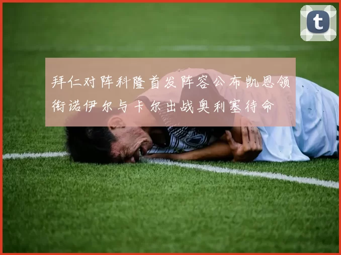 拜仁对阵科隆首发阵容公布凯恩领衔诺伊尔与卡尔出战奥利塞待命