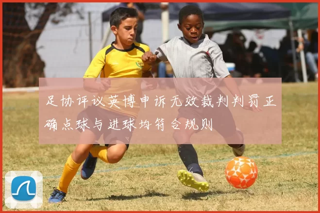 足协评议英博申诉无效裁判判罚正确点球与进球均符合规则