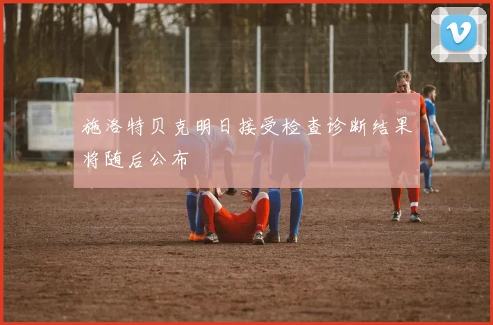 施洛特贝克明日接受检查诊断结果将随后公布