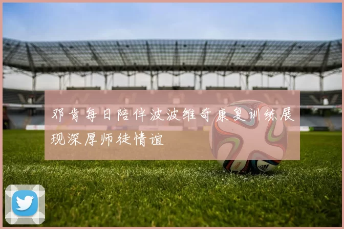 邓肯每日陪伴波波维奇康复训练展现深厚师徒情谊