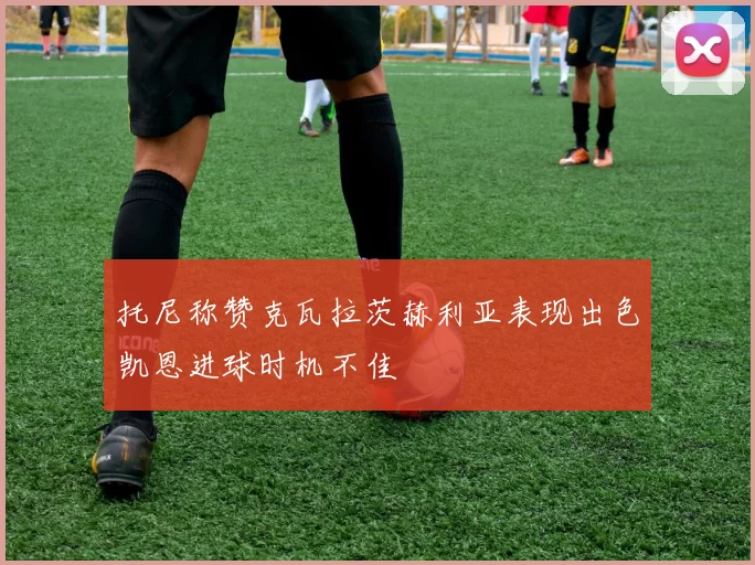 托尼称赞克瓦拉茨赫利亚表现出色凯恩进球时机不佳