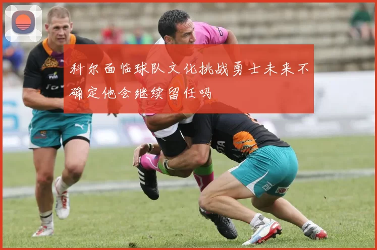 科尔面临球队文化挑战勇士未来不确定他会继续留任吗