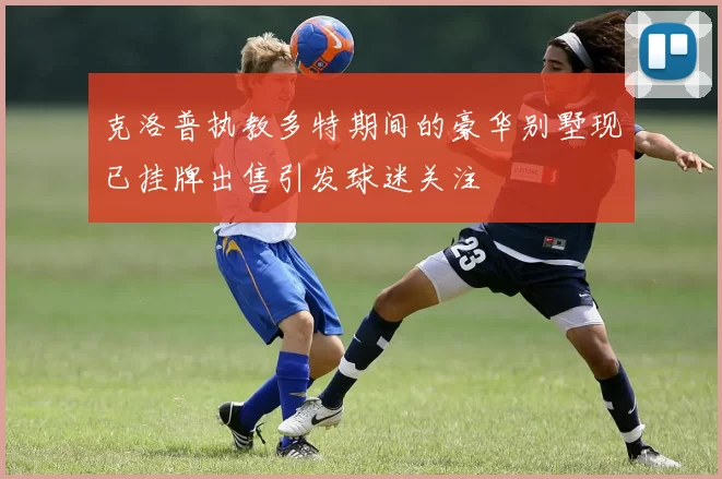 克洛普执教多特期间的豪华别墅现已挂牌出售引发球迷关注