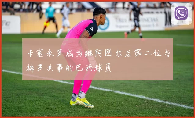 卡塞米罗成为继阿图尔后第二位与梅罗共事的巴西球员