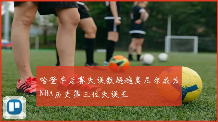 哈登季后赛失误数超越奥尼尔成为NBA历史第三位失误王