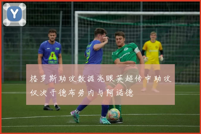 格罗斯助攻数据亮眼英超传中助攻仅次于德布劳内与阿诺德