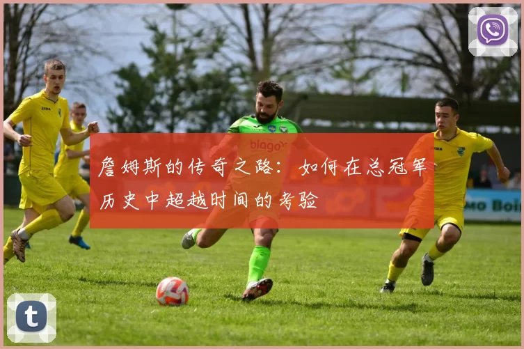 詹姆斯的传奇之路：如何在总冠军历史中超越时间的考验
