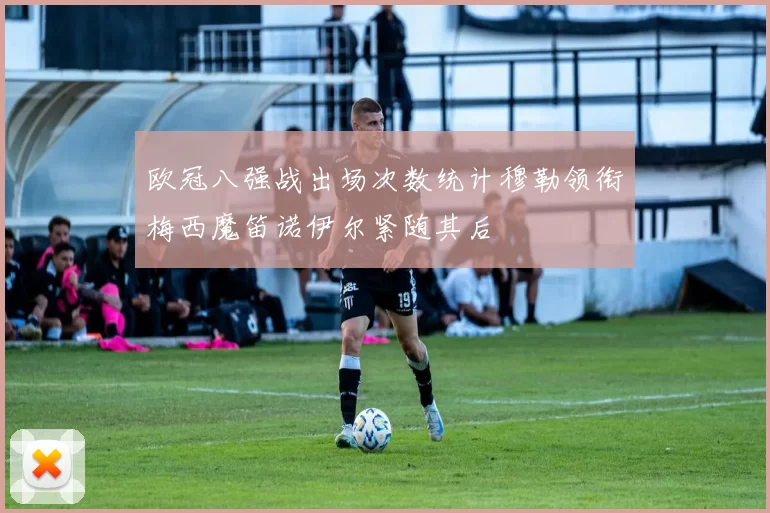 欧冠八强战出场次数统计穆勒领衔梅西魔笛诺伊尔紧随其后