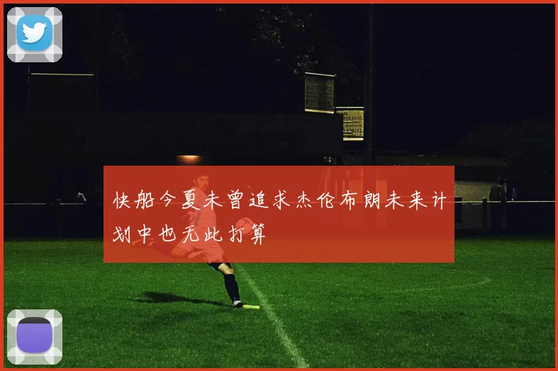 快船今夏未曾追求杰伦布朗未来计划中也无此打算