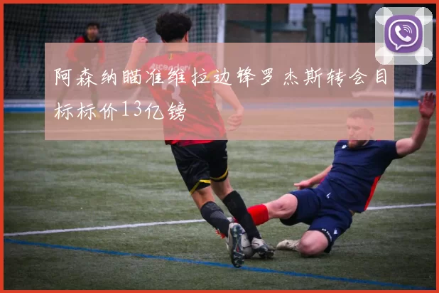 阿森纳瞄准维拉边锋罗杰斯转会目标标价13亿镑