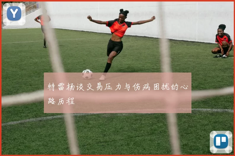 特雷杨谈交易压力与伤病困扰的心路历程