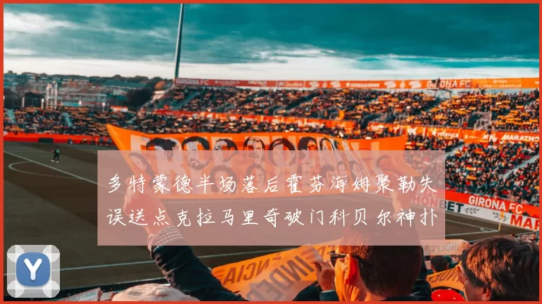 多特蒙德半场落后霍芬海姆聚勒失误送点克拉马里奇破门科贝尔神扑救险局